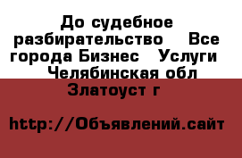 До судебное разбирательство. - Все города Бизнес » Услуги   . Челябинская обл.,Златоуст г.